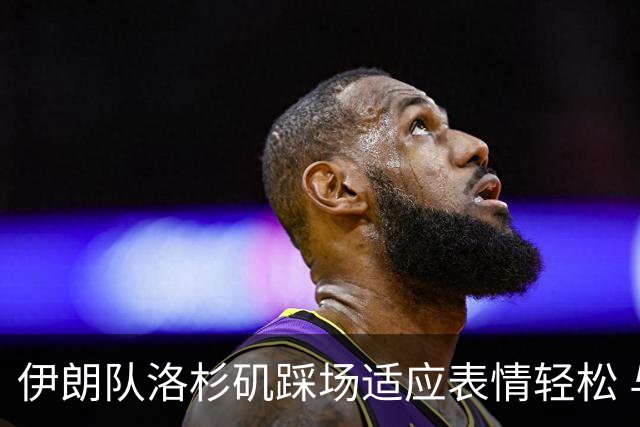 伊朗队洛杉矶踩场适应表情轻松 与挡板外记者们挥手致意