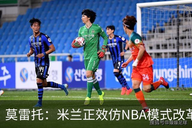 莫雷托：米兰正效仿NBA模式改革，希望创建类似NBA的组织管理结构